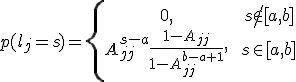 
p(l_j=s)=\left{\begin{array}{cc}0, &\ s\not\in\[a,b\]\\ A_{jj}^{s-a}\frac{1-A_{jj}}{1-A_{jj}^{b-a+1}}, &\ s\in\[a,b\]\end{array}\right.
